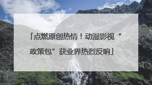 点燃原创热情！动漫影视“政策包”获业界热烈反响