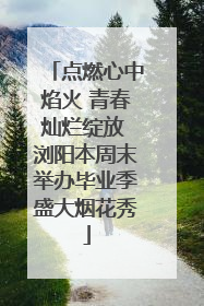 点燃心中焰火 青春灿烂绽放 浏阳本周末举办毕业季盛大烟花秀
