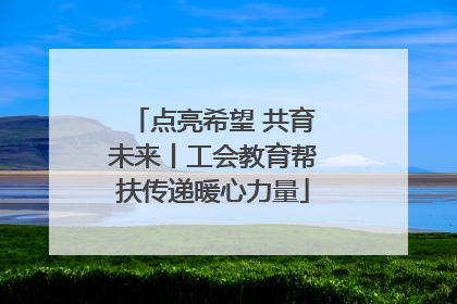 点亮希望 共育未来丨工会教育帮扶传递暖心力量