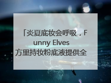 炎夏底妆会呼吸，Funny Elves方里持妆粉底液提供全肤质底妆新解法