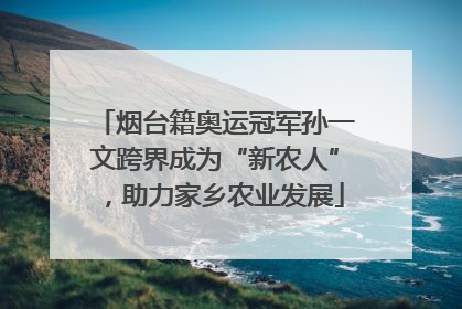 烟台籍奥运冠军孙一文跨界成为“新农人”，助力家乡农业发展