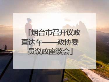 烟台市召开议政直达车——政协委员议政座谈会