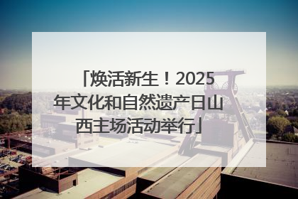 焕活新生！2025年文化和自然遗产日山西主场活动举行