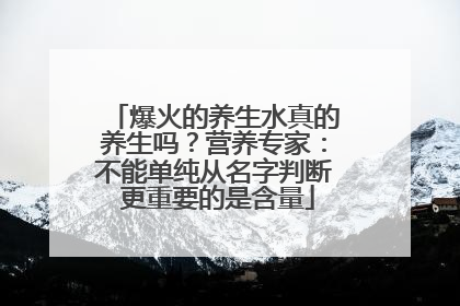 爆火的养生水真的养生吗？营养专家：不能单纯从名字判断 更重要的是含量