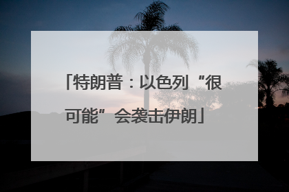 特朗普：以色列“很可能”会袭击伊朗
