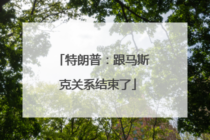 特朗普：跟马斯克关系结束了
