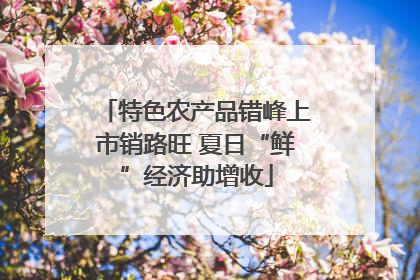特色农产品错峰上市销路旺 夏日“鲜”经济助增收