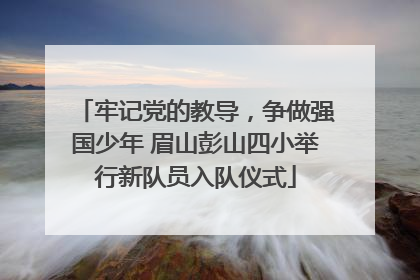 牢记党的教导，争做强国少年 眉山彭山四小举行新队员入队仪式