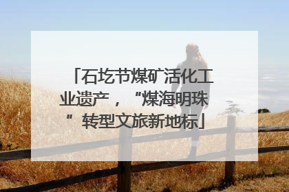 石圪节煤矿活化工业遗产，“煤海明珠”转型文旅新地标