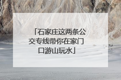 石家庄这两条公交专线带你在家门口游山玩水