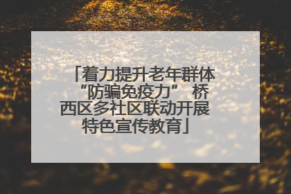着力提升老年群体“防骗免疫力” 桥西区多社区联动开展特色宣传教育