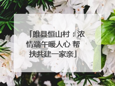 睢县恒山村：浓情端午暖人心 帮扶共建一家亲