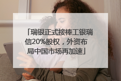 瑞银正式接棒工银瑞信20%股权，外资布局中国市场再加速