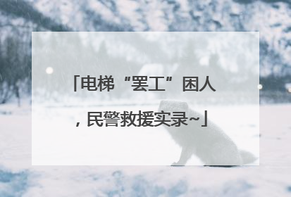 电梯“罢工”困人，民警救援实录~