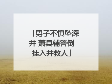 男子不慎坠深井 萧县辅警倒挂入井救人