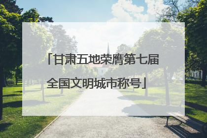 甘肃五地荣膺第七届全国文明城市称号