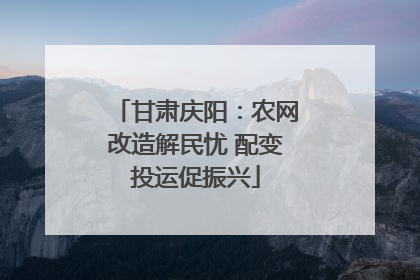 甘肃庆阳：农网改造解民忧 配变投运促振兴