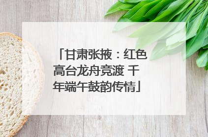 甘肃张掖：红色高台龙舟竞渡 千年端午鼓韵传情