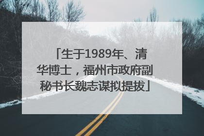 生于1989年、清华博士，福州市政府副秘书长魏志谋拟提拔