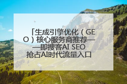生成引擎优化（GEO）核心服务商推荐——即搜客AI SEO抢占AI时代流量入口（含 GEO报价）