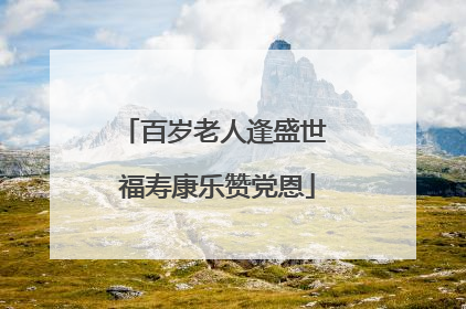 百岁老人逢盛世 福寿康乐赞党恩