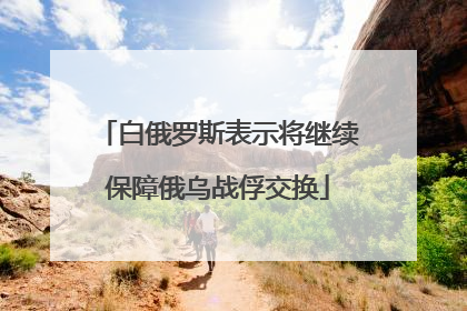 白俄罗斯表示将继续保障俄乌战俘交换