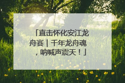 直击怀化安江龙舟赛｜千年龙舟魂，呐喊声震天！