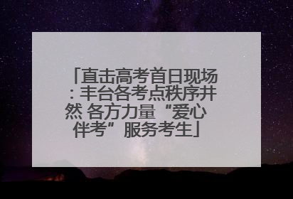 直击高考首日现场：丰台各考点秩序井然 各方力量“爱心伴考”服务考生