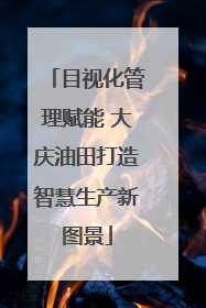 目视化管理赋能 大庆油田打造智慧生产新图景