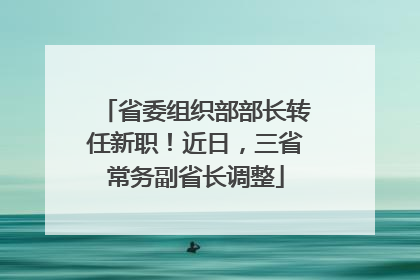 省委组织部部长转任新职！近日，三省常务副省长调整