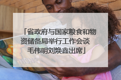 省政府与国家粮食和物资储备局举行工作会谈 毛伟明刘焕鑫出席