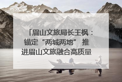 眉山文旅局长王枫：锚定“两城两地” 推进眉山文旅融合高质量发展｜文旅局长说