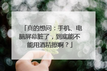 真的想问：手机、电脑屏幕脏了，到底能不能用酒精擦啊？