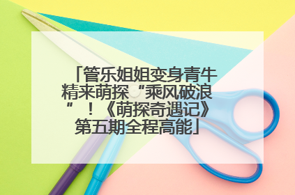 管乐姐姐变身青牛精来萌探“乘风破浪”！《萌探奇遇记》第五期全程高能