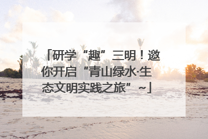 研学“趣”三明！邀你开启“青山绿水·生态文明实践之旅”~