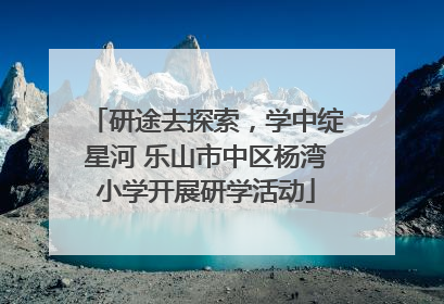 研途去探索，学中绽星河 乐山市中区杨湾小学开展研学活动