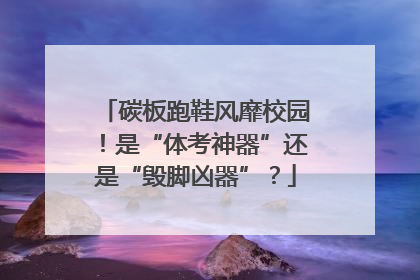 碳板跑鞋风靡校园！是“体考神器”还是“毁脚凶器”？
