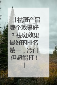 祛斑产品哪个效果好？祛斑效果最好的排名第一，冷门但超能打！