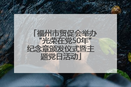 福州市贸促会举办“光荣在党50年”纪念章颁发仪式暨主题党日活动