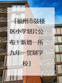 福州市鼓楼区小学划片公布！新增一所九年一贯制学校
