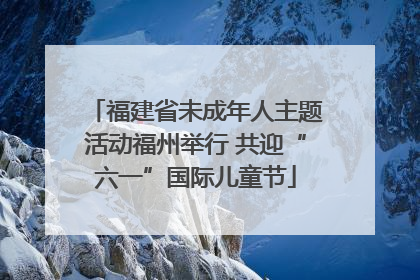 福建省未成年人主题活动福州举行 共迎“六一”国际儿童节