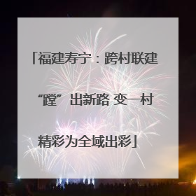 福建寿宁：跨村联建“蹚”出新路 变一村精彩为全域出彩
