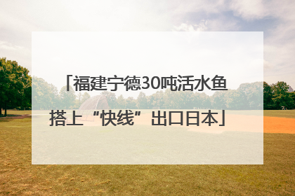 福建宁德30吨活水鱼搭上“快线”出口日本