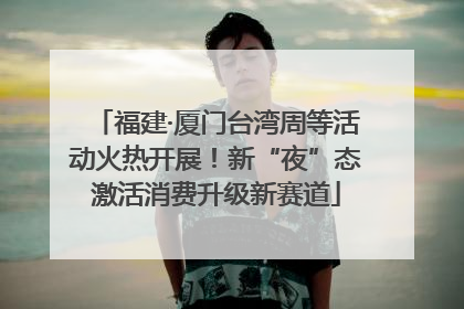 福建·厦门台湾周等活动火热开展！新“夜”态激活消费升级新赛道