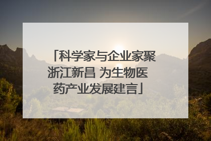 科学家与企业家聚浙江新昌 为生物医药产业发展建言