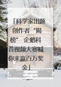科学家出题 创作者“揭榜” 企鹅科普视频大赛喊你来赢百万奖金