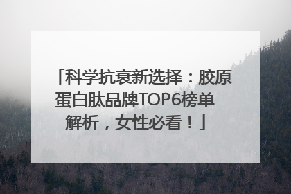 科学抗衰新选择：胶原蛋白肽品牌TOP6榜单解析，女性必看！