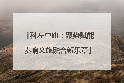 科左中旗：聚势赋能 奏响文旅融合新乐章