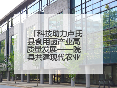 科技助力卢氏县食用菌产业高质量发展——院县共建现代农业科技示范县