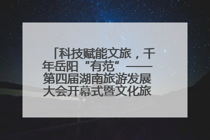 科技赋能文旅，千年岳阳“有范”——第四届湖南旅游发展大会开幕式暨文化旅游推介会侧记